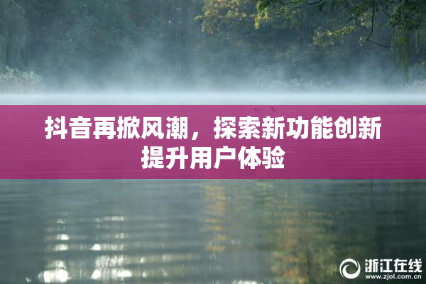 抖音再掀风潮，探索新功能创新提升用户体验