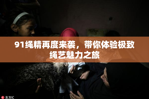 91绳精再度来袭，带你体验极致绳艺魅力之旅