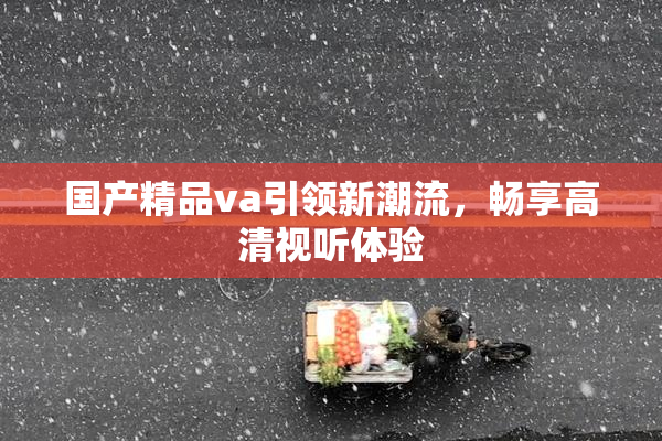 国产精品va引领新潮流，畅享高清视听体验