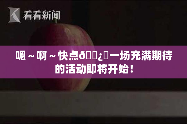 嗯～啊～快点🌿‌一场充满期待的活动即将开始！