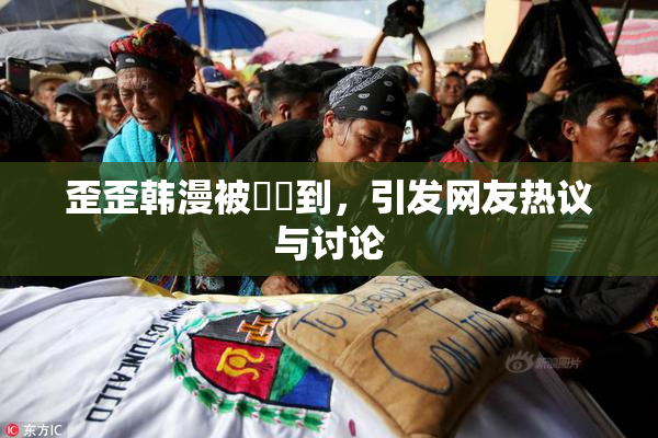 歪歪韩漫被❌‌到，引发网友热议与讨论