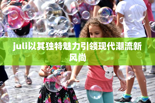 juli以其独特魅力引领现代潮流新风尚
