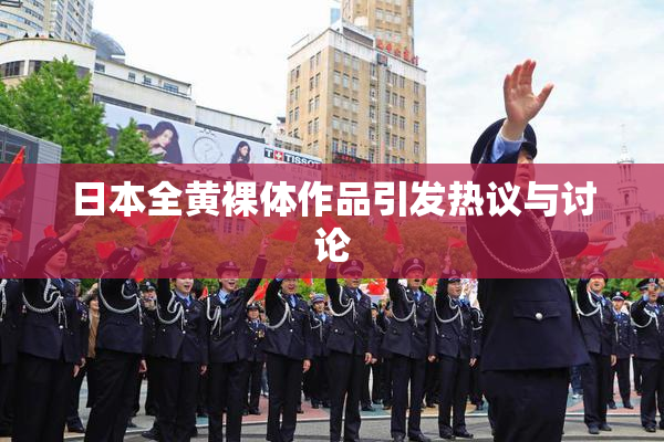 日本全黄裸体作品引发热议与讨论