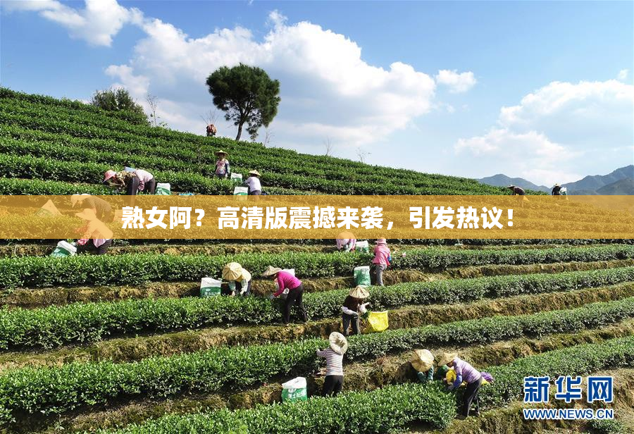 熟女阿？高清版震撼来袭，引发热议！