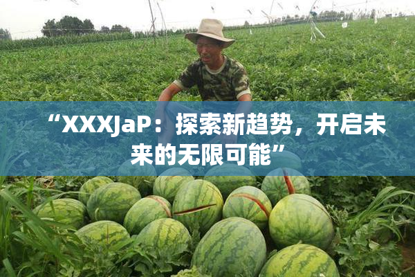 “XXXJaP：探索新趋势，开启未来的无限可能”