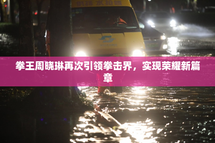 拳王周晓琳再次引领拳击界，实现荣耀新篇章
