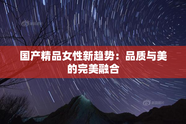 国产精品女性新趋势：品质与美的完美融合