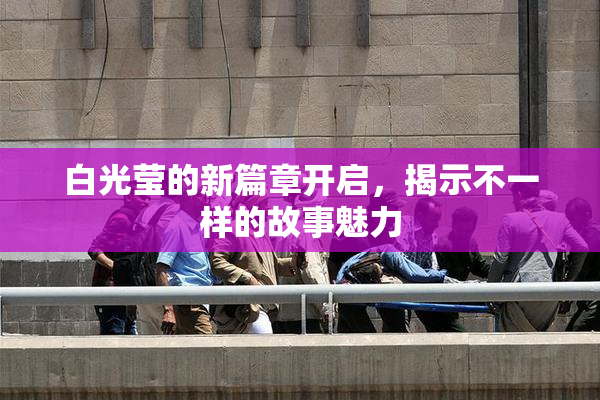 白光莹的新篇章开启，揭示不一样的故事魅力