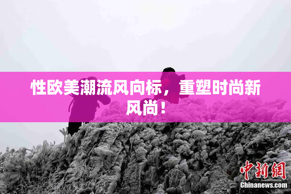 性欧美潮流风向标，重塑时尚新风尚！