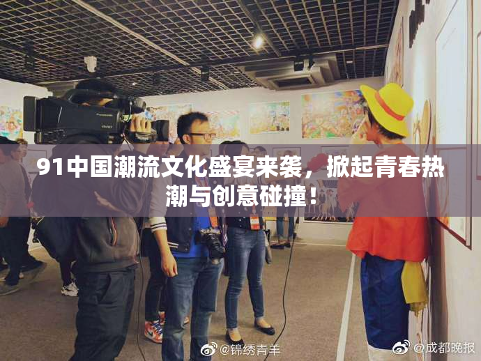 91中国潮流文化盛宴来袭，掀起青春热潮与创意碰撞！