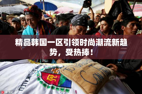 精品韩国一区引领时尚潮流新趋势，受热捧！