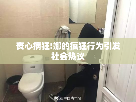 丧心病狂!娜的疯狂行为引发社会热议