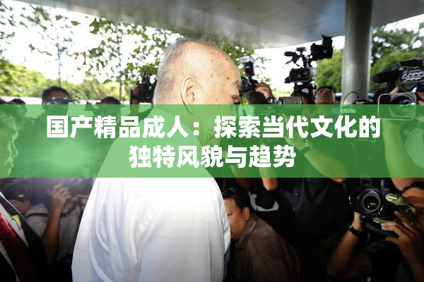 国产精品成人：探索当代文化的独特风貌与趋势