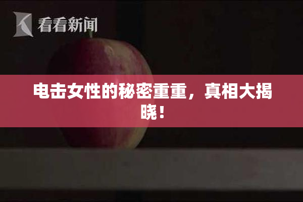 电击女性的秘密重重，真相大揭晓！