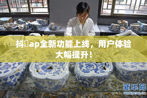 抖抈ap全新功能上线，用户体验大幅提升！