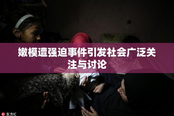 嫩模遭强迫事件引发社会广泛关注与讨论