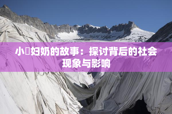 小婬妇奶的故事：探讨背后的社会现象与影响