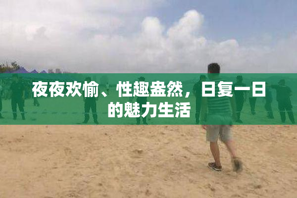 夜夜欢愉、性趣盎然，日复一日的魅力生活
