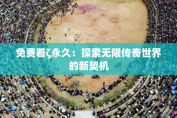 免费看ζ永久：探索无限传奇世界的新契机