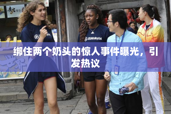 绑住两个奶头的惊人事件曝光，引发热议