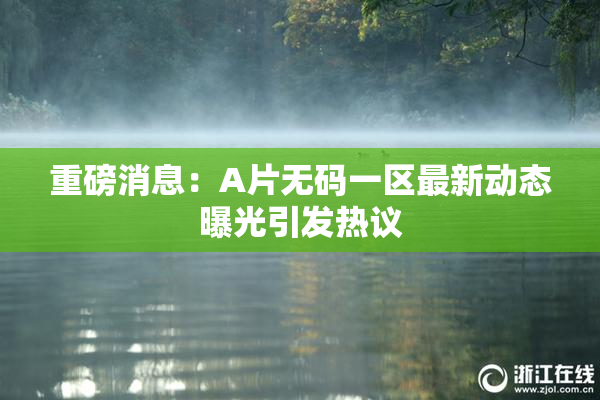 重磅消息：A片无码一区最新动态曝光引发热议