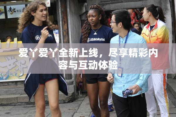 爱丫爱丫全新上线，尽享精彩内容与互动体验