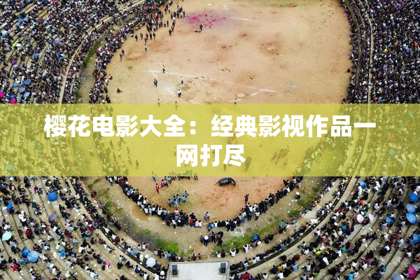 樱花电影大全：经典影视作品一网打尽