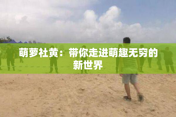 萌萝社黄：带你走进萌趣无穷的新世界