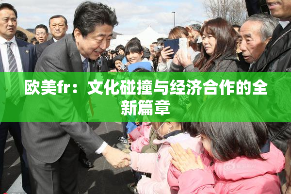 欧美fr：文化碰撞与经济合作的全新篇章