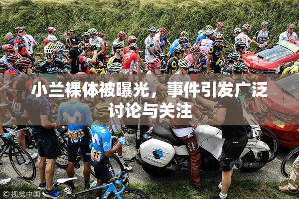 小兰裸体被曝光，事件引发广泛讨论与关注