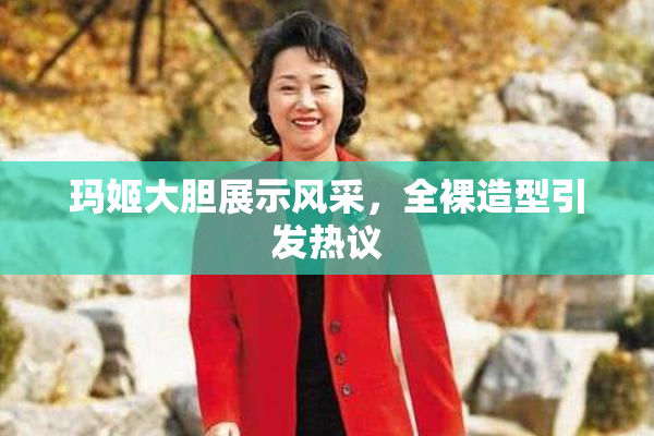 玛姬大胆展示风采，全裸造型引发热议
