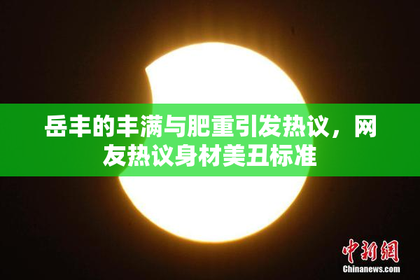 岳丰的丰满与肥重引发热议，网友热议身材美丑标准