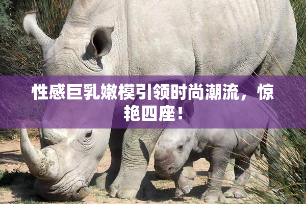 性感巨乳嫩模引领时尚潮流，惊艳四座！
