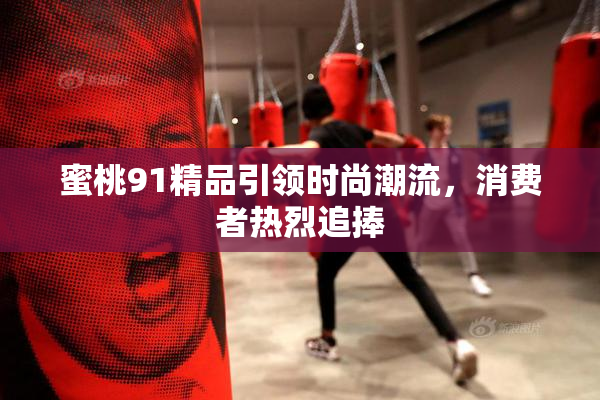 蜜桃91精品引领时尚潮流，消费者热烈追捧
