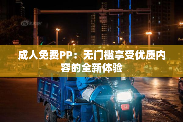 成人免费PP：无门槛享受优质内容的全新体验