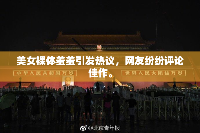 美女裸体羞羞引发热议，网友纷纷评论佳作。