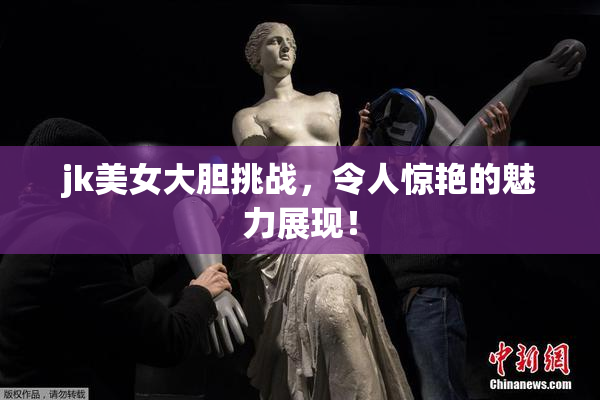 jk美女大胆挑战，令人惊艳的魅力展现！