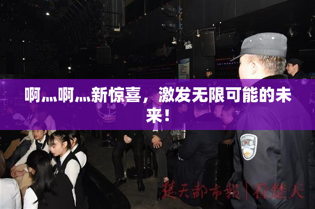 啊灬啊灬新惊喜，激发无限可能的未来！