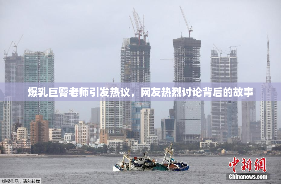 爆乳巨臀老师引发热议，网友热烈讨论背后的故事