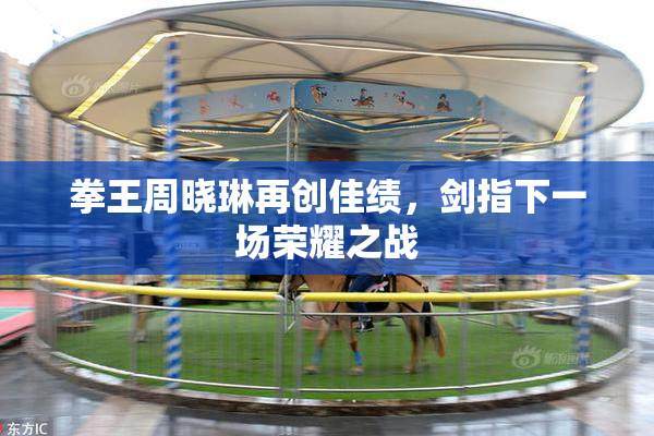 拳王周晓琳再创佳绩，剑指下一场荣耀之战