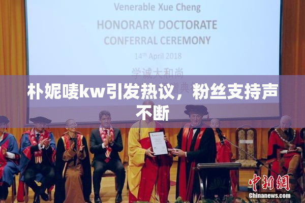 朴妮唛kw引发热议，粉丝支持声不断