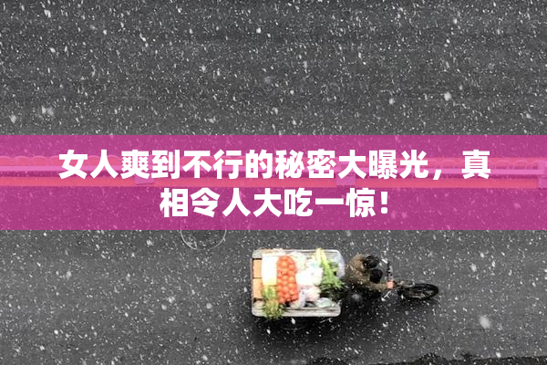 女人爽到不行的秘密大曝光，真相令人大吃一惊！