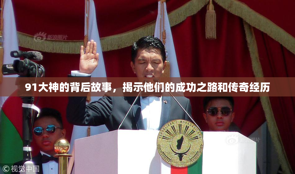 91大神的背后故事，揭示他们的成功之路和传奇经历