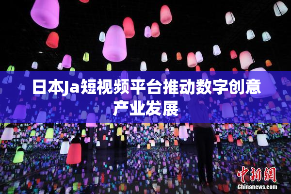 日本Ja短视频平台推动数字创意产业发展
