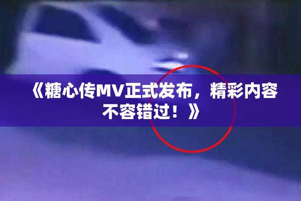 《糖心传MV正式发布，精彩内容不容错过！》