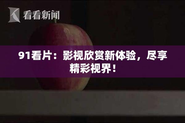 91看片：影视欣赏新体验，尽享精彩视界！