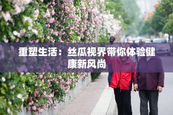 重塑生活：丝瓜视界带你体验健康新风尚