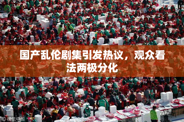国产乱伦剧集引发热议，观众看法两极分化