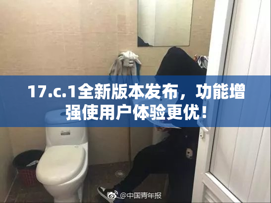 17.c.1全新版本发布，功能增强使用户体验更优！