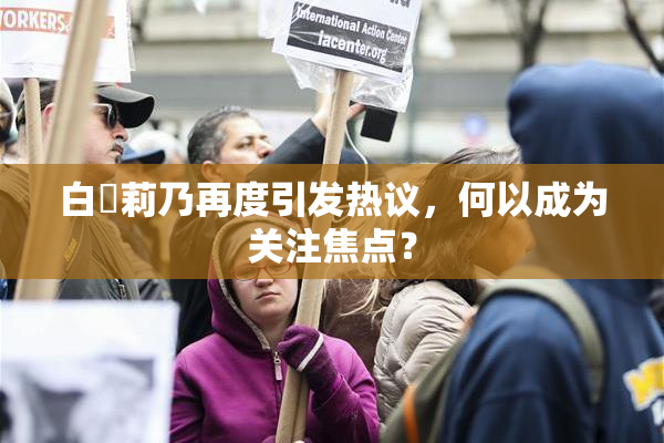 白咲莉乃再度引发热议，何以成为关注焦点？